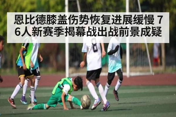 恩比德膝盖伤势恢复进展缓慢 76人新赛季揭幕战出战前景成疑